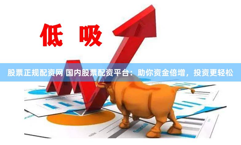 股票正规配资网 国内股票配资平台：助你资金倍增，投资更轻松