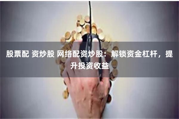 股票配 资炒股 网络配资炒股：解锁资金杠杆，提升投资收益