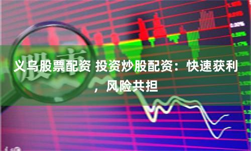 义乌股票配资 投资炒股配资：快速获利，风险共担