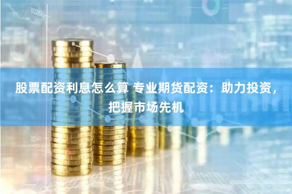 股票配资利息怎么算 专业期货配资：助力投资，把握市场先机