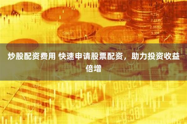 炒股配资费用 快速申请股票配资，助力投资收益倍增