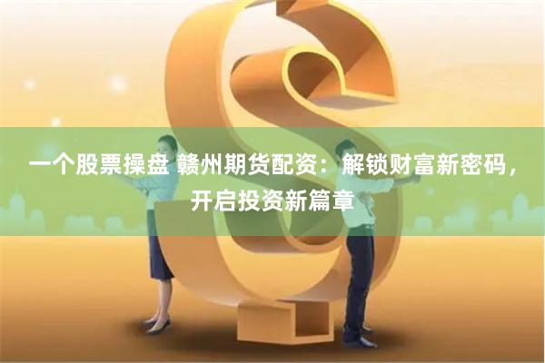 一个股票操盘 赣州期货配资：解锁财富新密码，开启投资新篇章
