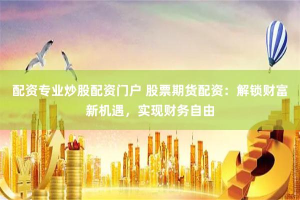 配资专业炒股配资门户 股票期货配资：解锁财富新机遇，实现财务自由