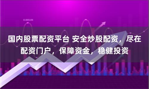 国内股票配资平台 安全炒股配资，尽在配资门户，保障资金，稳健投资