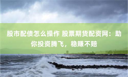 股市配债怎么操作 股票期货配资网：助你投资腾飞，稳赚不赔