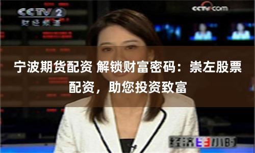 宁波期货配资 解锁财富密码：崇左股票配资，助您投资致富