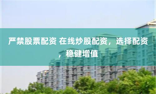 严禁股票配资 在线炒股配资，选择配资，稳健增值