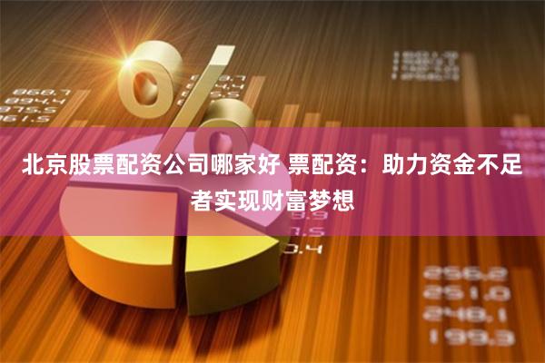 北京股票配资公司哪家好 票配资：助力资金不足者实现财富梦想