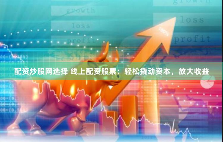 配资炒股网选择 线上配资股票：轻松撬动资本，放大收益