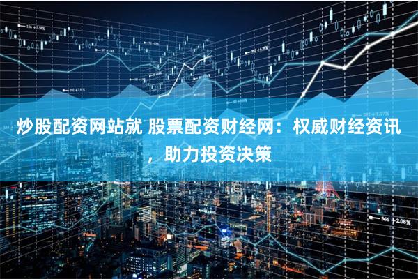 炒股配资网站就 股票配资财经网：权威财经资讯，助力投资决策