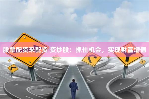 股票配资来配资 资炒股：抓住机会，实现财富增值