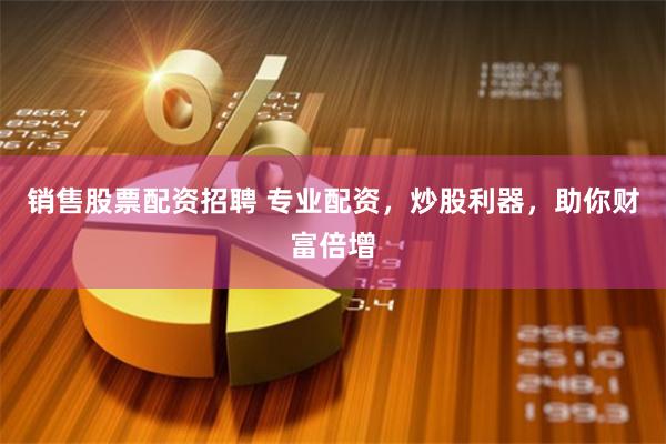 销售股票配资招聘 专业配资，炒股利器，助你财富倍增