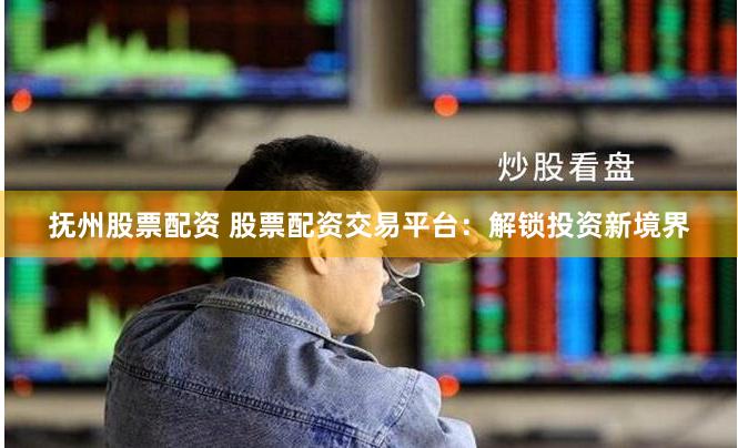抚州股票配资 股票配资交易平台：解锁投资新境界