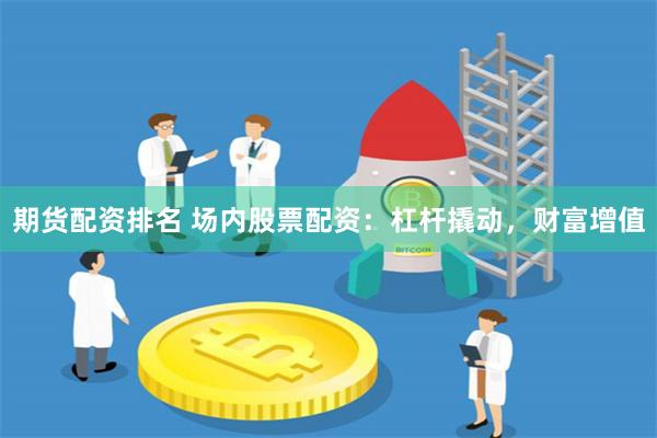 期货配资排名 场内股票配资：杠杆撬动，财富增值