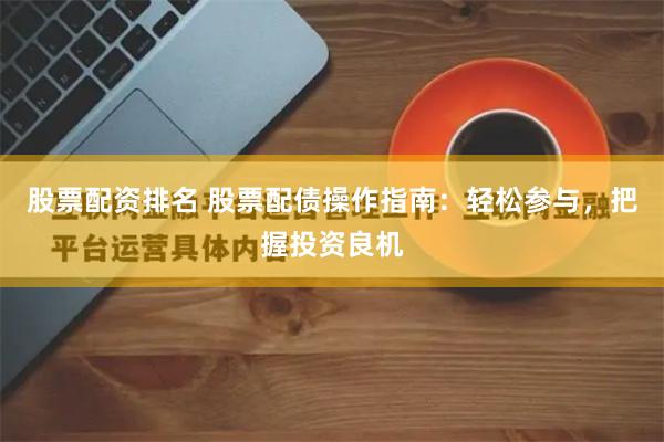 股票配资排名 股票配债操作指南：轻松参与，把握投资良机