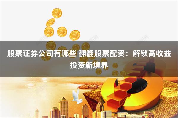 股票证券公司有哪些 翻翻股票配资：解锁高收益投资新境界