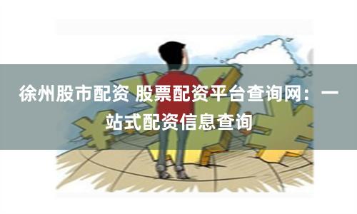徐州股市配资 股票配资平台查询网：一站式配资信息查询