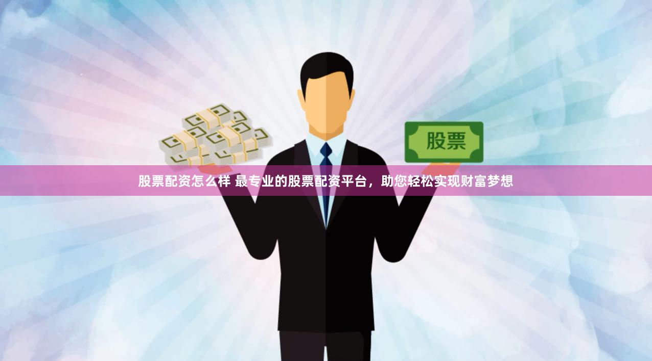 股票配资怎么样 最专业的股票配资平台，助您轻松实现财富梦想