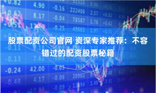 股票配资公司官网 资深专家推荐：不容错过的配资股票秘籍