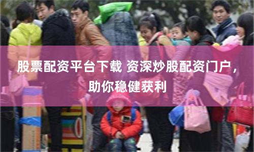 股票配资平台下载 资深炒股配资门户，助你稳健获利