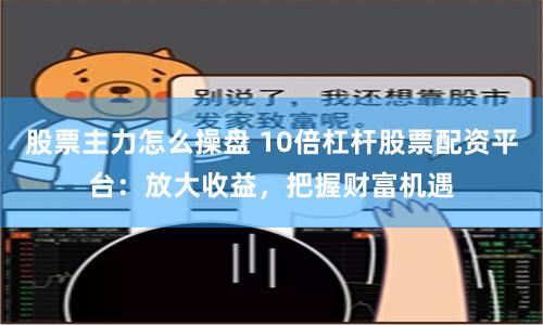 股票主力怎么操盘 10倍杠杆股票配资平台：放大收益，把握财富机遇