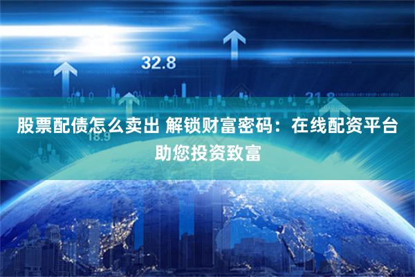 股票配债怎么卖出 解锁财富密码：在线配资平台助您投资致富