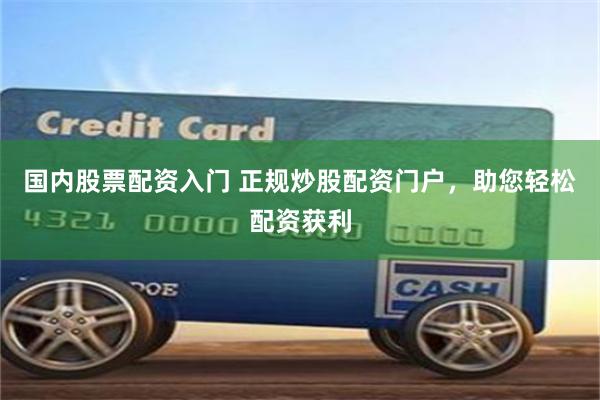 国内股票配资入门 正规炒股配资门户，助您轻松配资获利