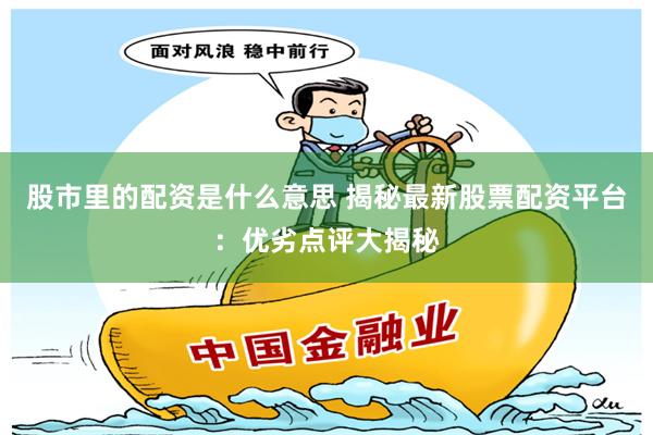 股市里的配资是什么意思 揭秘最新股票配资平台：优劣点评大揭秘