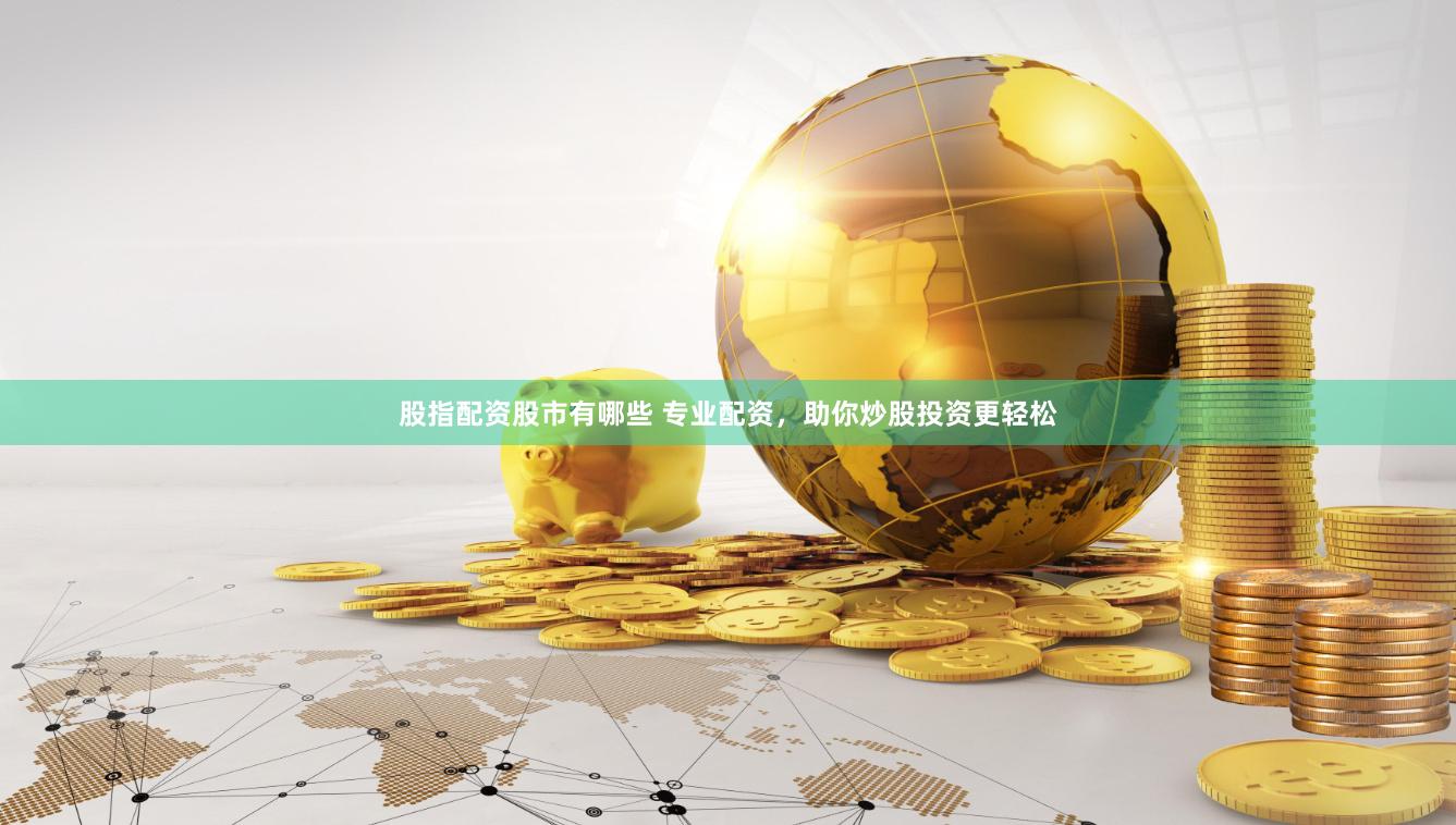 股指配资股市有哪些 专业配资，助你炒股投资更轻松
