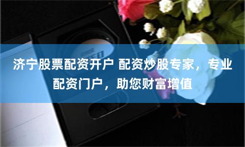 济宁股票配资开户 配资炒股专家，专业配资门户，助您财富增值