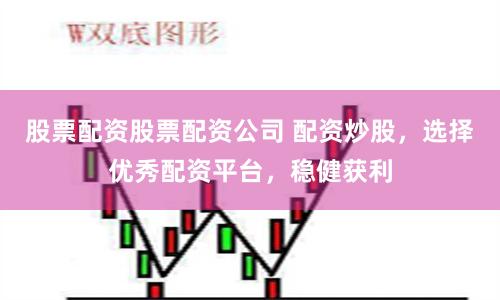 股票配资股票配资公司 配资炒股，选择优秀配资平台，稳健获利