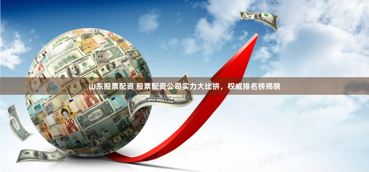 山东股票配资 股票配资公司实力大比拼，权威排名榜揭晓