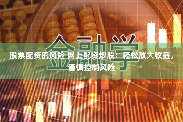 股票配资的风险 网上配资炒股：轻松放大收益，谨慎控制风险