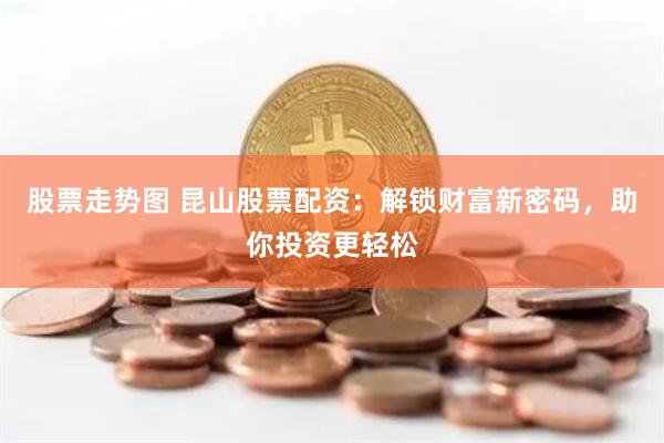 股票走势图 昆山股票配资：解锁财富新密码，助你投资更轻松