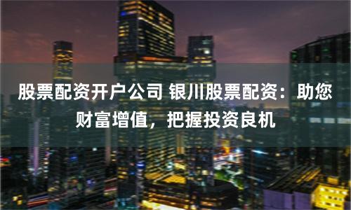 股票配资开户公司 银川股票配资：助您财富增值，把握投资良机