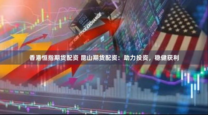 香港恒指期货配资 昆山期货配资：助力投资，稳健获利