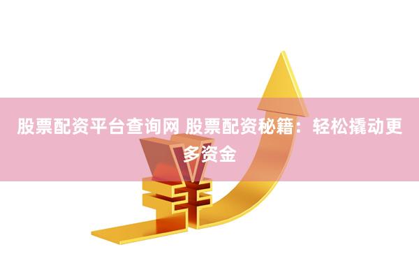 股票配资平台查询网 股票配资秘籍：轻松撬动更多资金