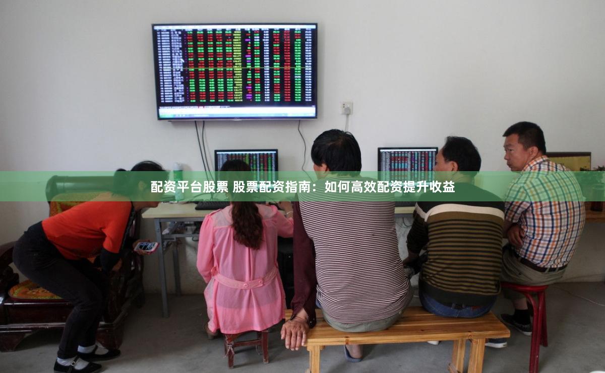 配资平台股票 股票配资指南：如何高效配资提升收益