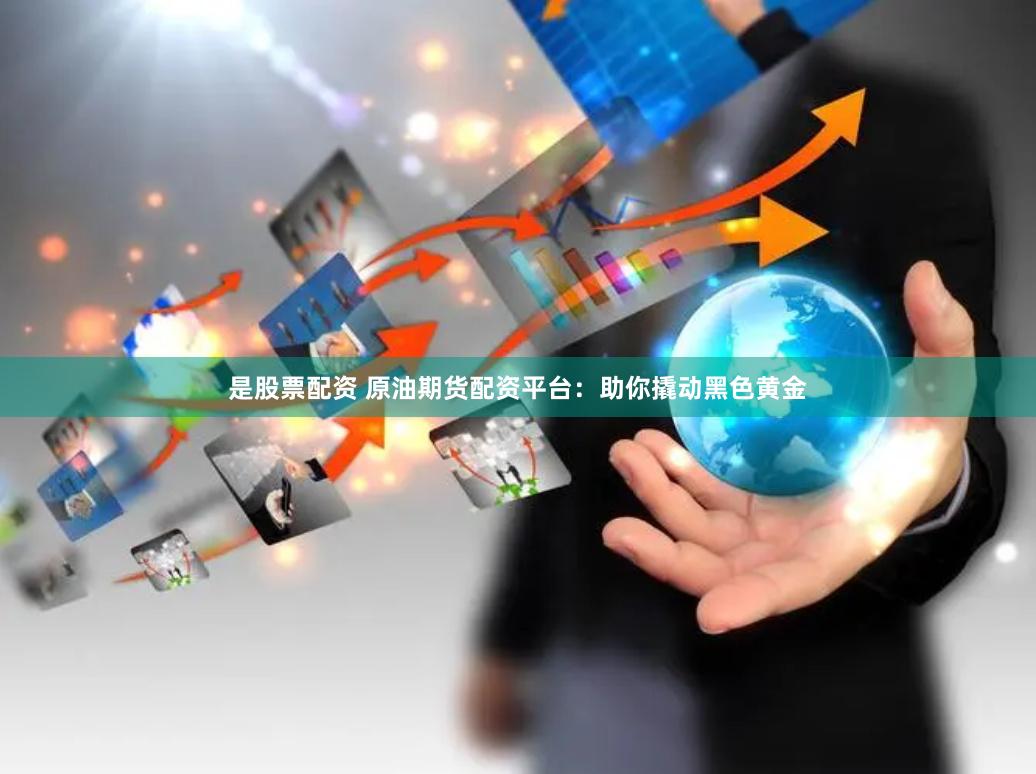 是股票配资 原油期货配资平台：助你撬动黑色黄金