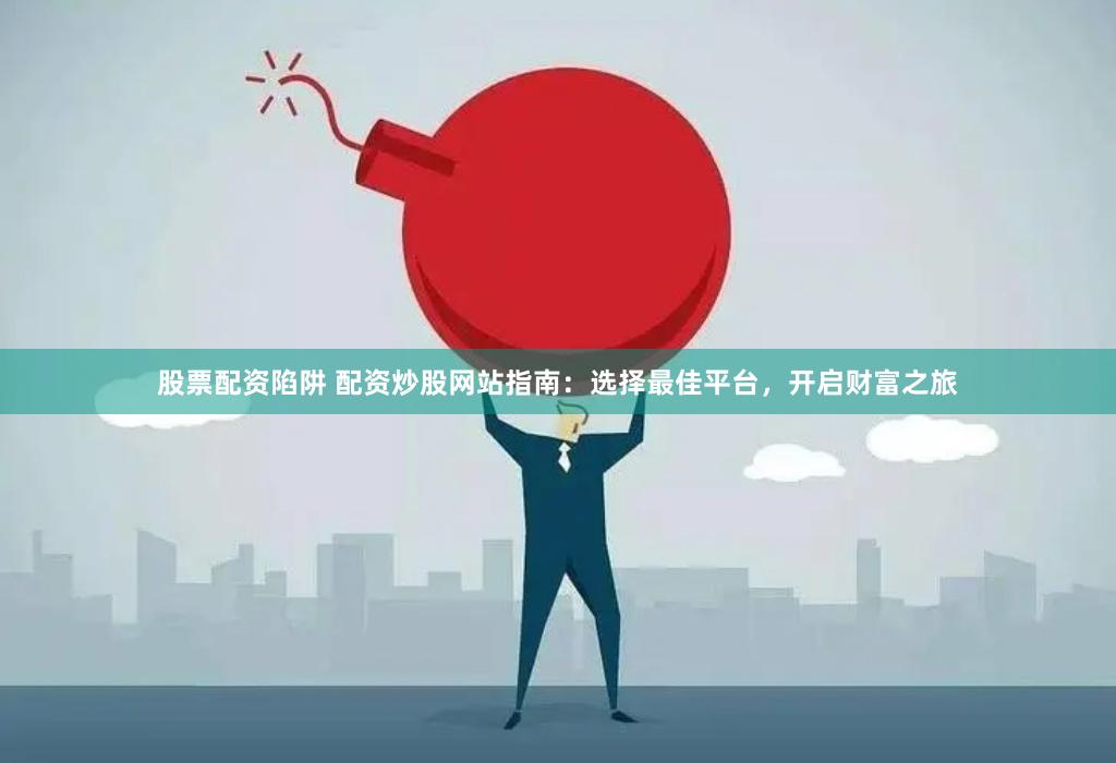 股票配资陷阱 配资炒股网站指南：选择最佳平台，开启财富之旅