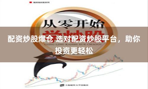配资炒股爆仓 选对配资炒股平台，助你投资更轻松
