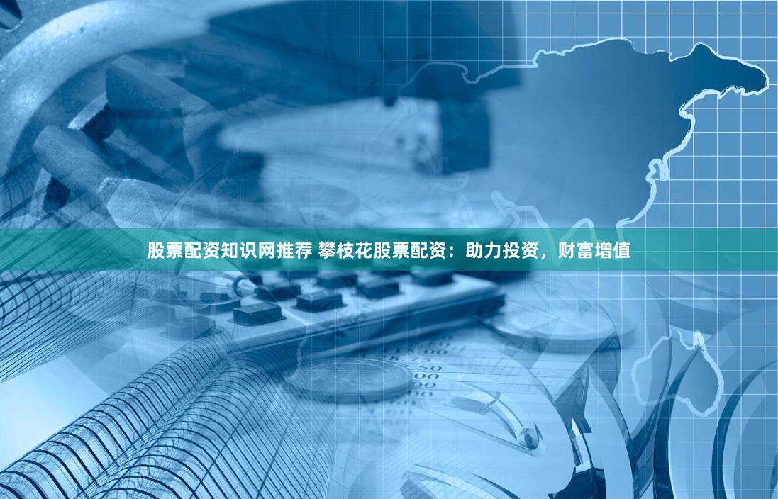 股票配资知识网推荐 攀枝花股票配资：助力投资，财富增值