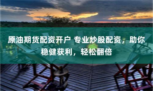 原油期货配资开户 专业炒股配资，助你稳健获利，轻松翻倍