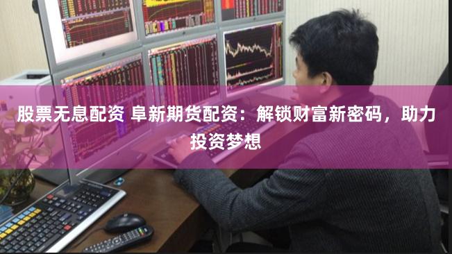 股票无息配资 阜新期货配资：解锁财富新密码，助力投资梦想