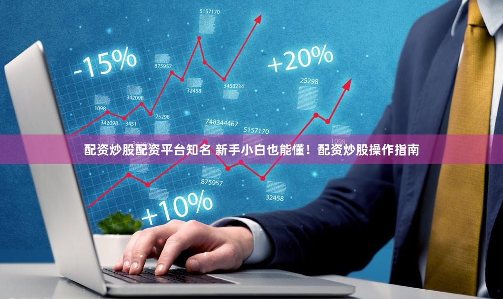配资炒股配资平台知名 新手小白也能懂！配资炒股操作指南