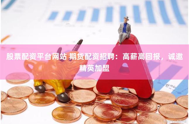 股票配资平台网站 期货配资招聘：高薪高回报，诚邀精英加盟