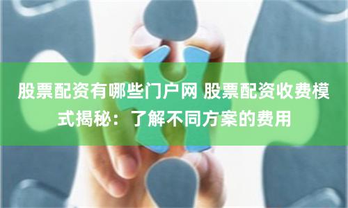 股票配资有哪些门户网 股票配资收费模式揭秘：了解不同方案的费用