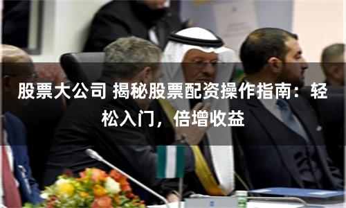股票大公司 揭秘股票配资操作指南：轻松入门，倍增收益