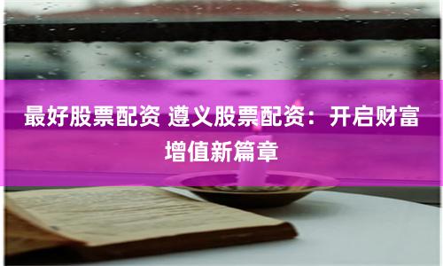 最好股票配资 遵义股票配资：开启财富增值新篇章