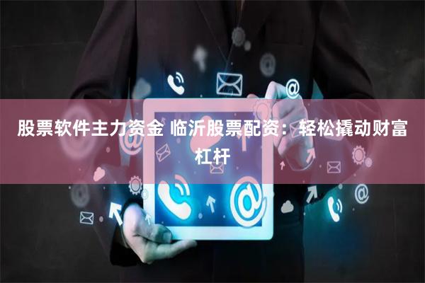 股票软件主力资金 临沂股票配资：轻松撬动财富杠杆